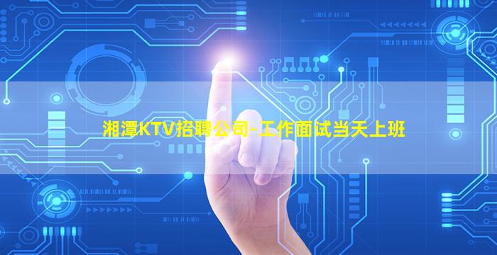 湘潭KTV招聘公司-工作面试当天上班